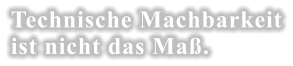 Technische Machbarkeit ist nicht das Maß.